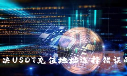 如何解决USDT充值地址选择错误的问题？