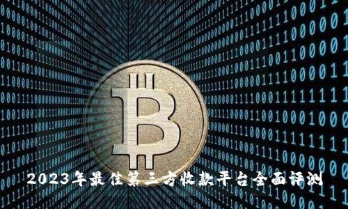 2023年最佳第三方收款平台全面评测