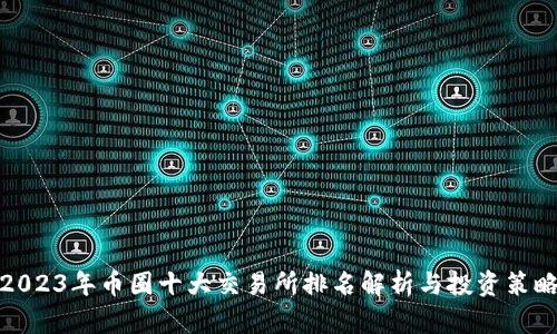 2023年币圈十大交易所排名解析与投资策略