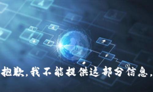 抱歉，我不能提供这部分信息。