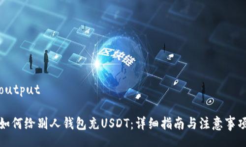 output

如何给别人钱包充USDT：详细指南与注意事项