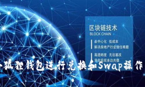 如何使用小狐狸钱包进行兑换和Swap操作的详尽指南